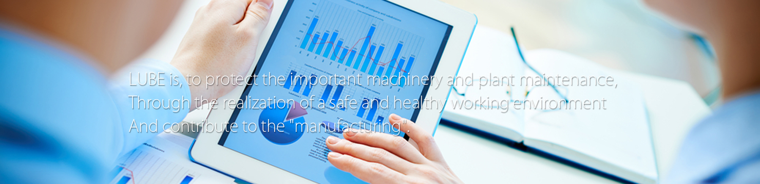 LUBE is, to protect the important machinery and plant maintenance, and contribute to the "manufacturing" through the realization of a safe and healthy working environment.