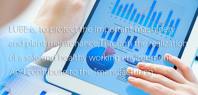 LUBE is, to protect the important machinery and plant maintenance, and contribute to the "manufacturing" through the realization of a safe and healthy working environment.